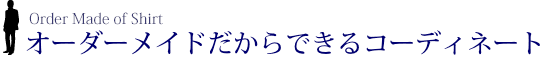 オーダーメイドだからできるコーディネート