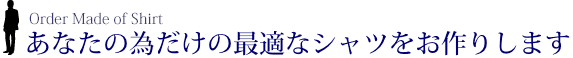 あなたのためだけに最適なシャツをお作りします