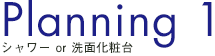 Planning1 シャワーor洗面化粧台