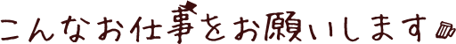 こんなお仕事をお願いします