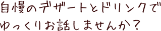 自慢のデザートとドリンクで、ゆっくりお話しませんか？