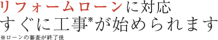 リフォームローンに対応。すぐに工事が始められます