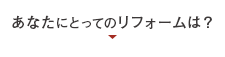あなたにとってのリフォームは？