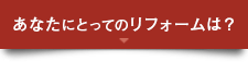 あなたにとってのリフォームは？