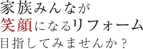 家族みんなが笑顔になるリフォームを