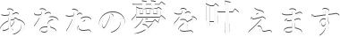 あなたの夢叶えます