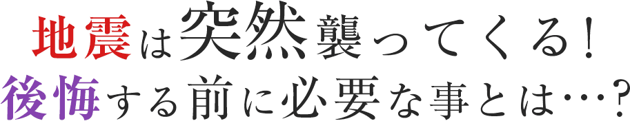 地震は突然襲ってくる！後悔する前に必要なこととは